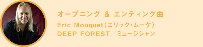 オープニング & エンディング曲　Eric Mouquet（エリック・ムーケ） DEEP FOREST／
ミュージシャン