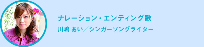 ナレーション・エンディング歌　川嶋 あい／シンガーソングライター