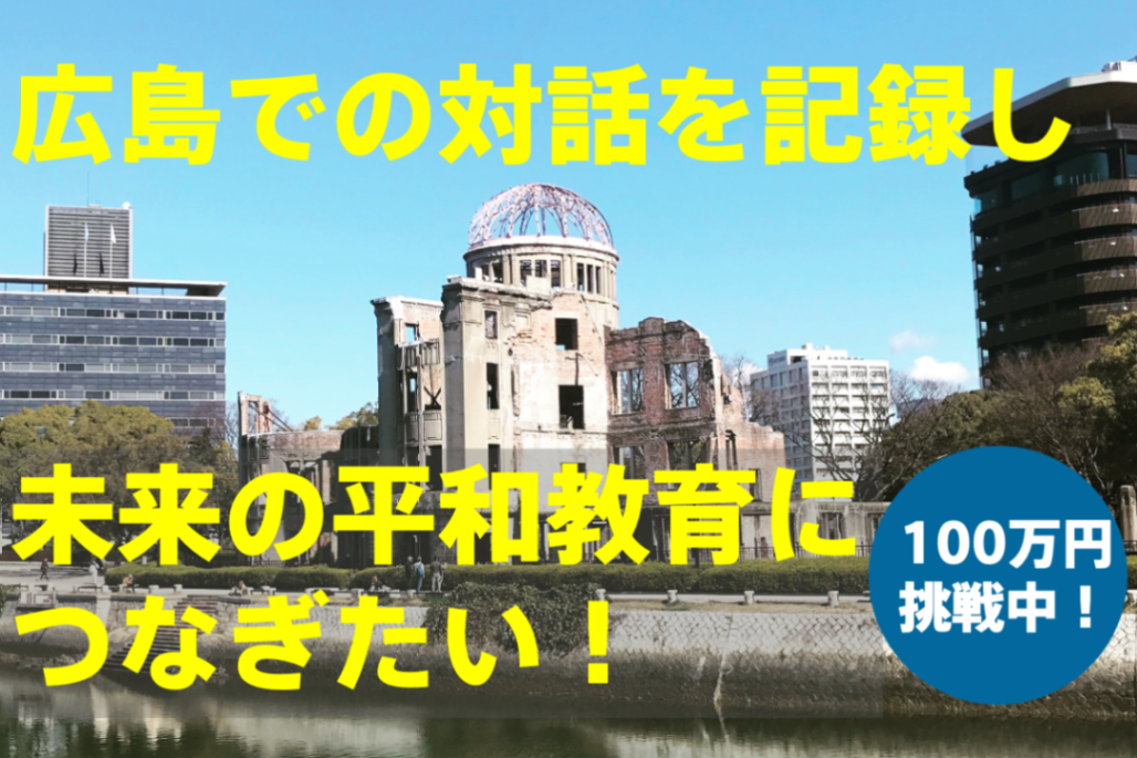 【クラウドファンディングに挑戦】広島での対話を記録に残し、未来の平和教育につなぎたい！